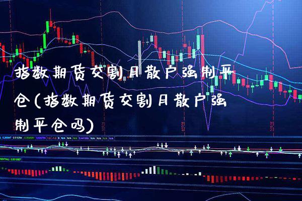 指数期货交割月散户强制平仓(指数期货交割月散户强制平仓吗)_https://www.gnhpgy.com_黄金期货_第1张