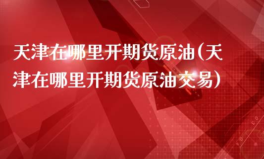 天津在哪里开期货原油(天津在哪里开期货原油交易)_股指期货_第1张_公牛期货直播室 天津在哪里开期货原油(天津在哪里开期货原油交易)_https://www.gnhpgy.com_股指期货_第1张
