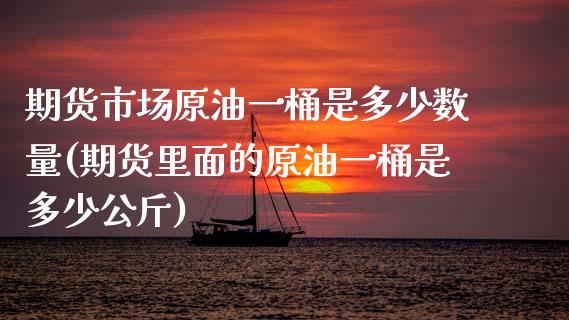 期货市场原油一桶是多少数量(期货里面的原油一桶是多少公斤)_https://www.gnhpgy.com_恒指期货_第1张