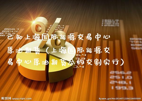 已知上海国际能源交易中心原油期货（上海国际能源交易中心原油期货合约交割实行）_https://www.gnhpgy.com_恒指期货_第1张