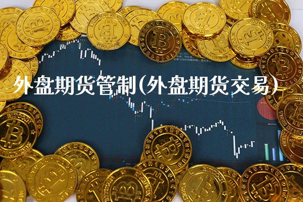外盘期货管制(外盘期货交易)_https://www.gnhpgy.com_德指期货_第1张