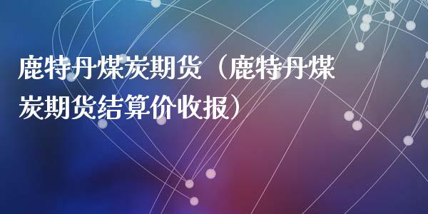 鹿特丹煤炭期货（鹿特丹煤炭期货结算价收报）_https://www.gnhpgy.com_道指期货_第1张