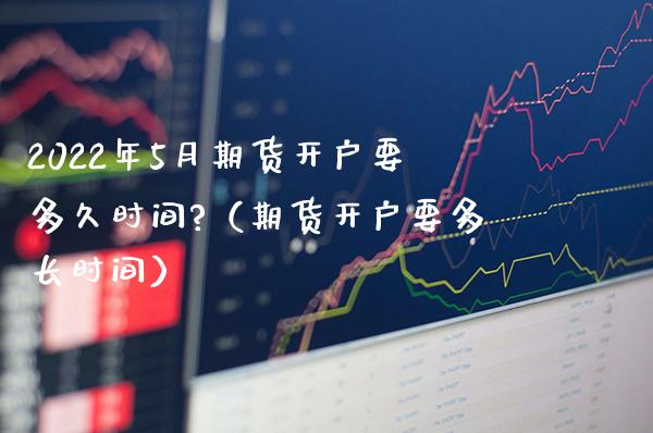 2022年5月期货开户要多久时间?（期货开户要多长时间）_https://www.gnhpgy.com_恒指期货_第1张