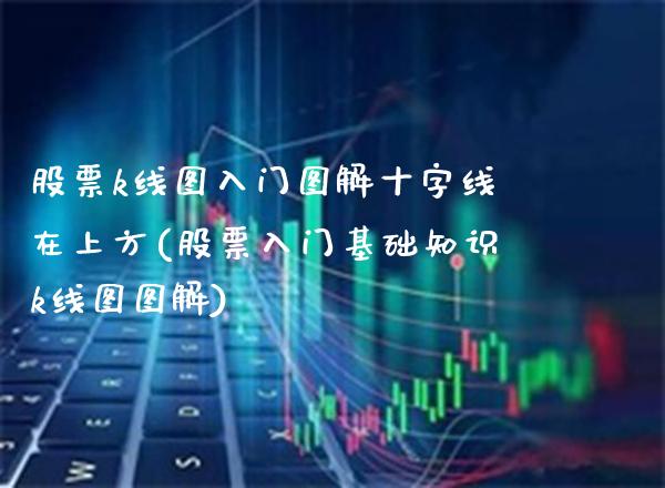 股票k线图入门图解十字线在上方(股票入门基础知识k线图图解)_https://www.gnhpgy.com_恒指期货_第1张