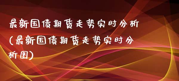 最新国债期货走势实时分析(最新国债期货走势实时分析图)_https://www.gnhpgy.com_原油期货_第1张