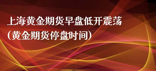 上海黄金期货早盘低开震荡(黄金期货停盘时间)_https://www.gnhpgy.com_道指期货_第1张