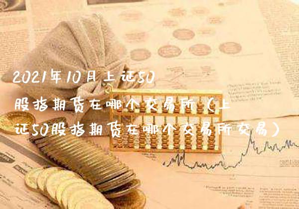 2021年10月上证50股指期货在哪个交易所（上证50股指期货在哪个交易所交易）_https://www.gnhpgy.com_恒指期货_第1张
