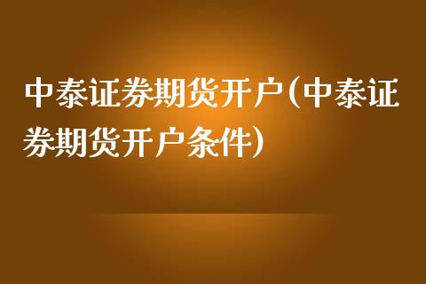 中泰证券期货开户(中泰证券期货开户条件)_https://www.gnhpgy.com_期货知识_第1张