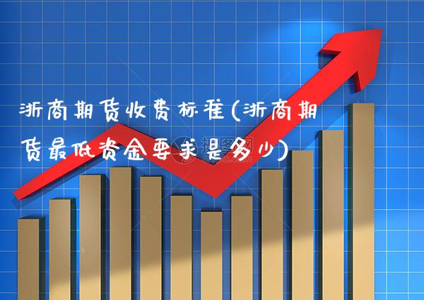 浙商期货收费标准(浙商期货最低资金要求是多少)_https://www.gnhpgy.com_期货知识_第1张