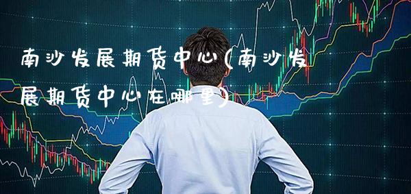 南沙发展期货中心(南沙发展期货中心在哪里)_原油期货_第1张_公牛期货直播室 南沙发展期货中心(南沙发展期货中心在哪里)_https://www.gnhpgy.com_原油期货_第1张
