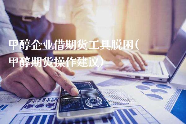 甲醇企业借期货工具脱困(甲醇期货操作建议)_https://www.gnhpgy.com_恒指期货_第1张