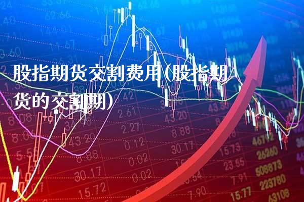 股指期货交割费用(股指期货的交割期)_https://www.gnhpgy.com_纳指期货_第1张