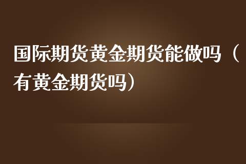 国际期货黄金期货能（有黄金期货吗）_https://www.gnhpgy.com_德指期货_第1张
