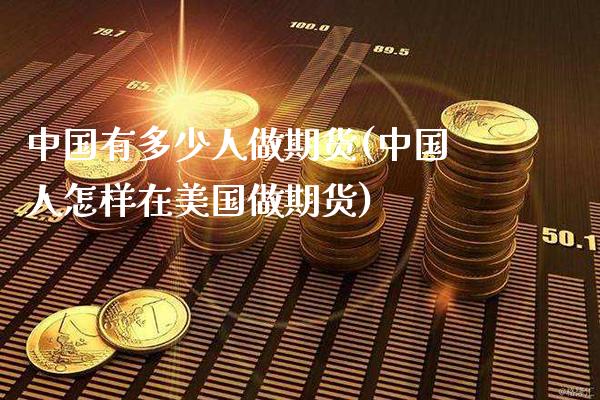 中国有多少人做期货(中国人怎样在美国做期货)_https://www.gnhpgy.com_黄金期货_第1张