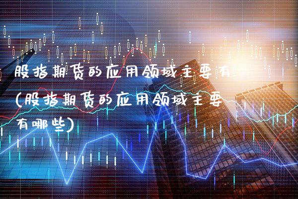 股指期货的应用领域主要有(股指期货的应用领域主要有哪些)_https://www.gnhpgy.com_期货知识_第1张