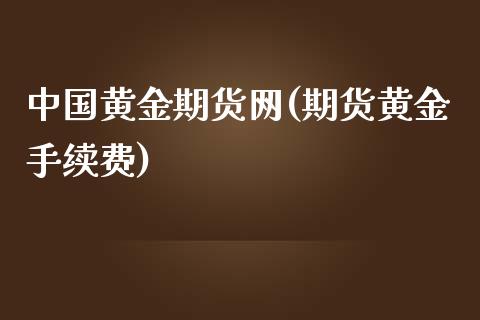 中国黄金期货网(期货黄金手续费)_https://www.gnhpgy.com_黄金期货_第1张