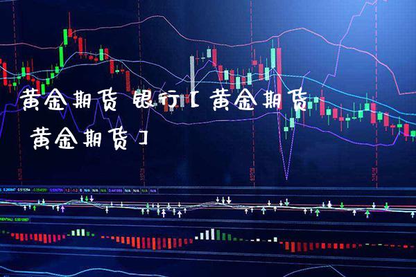 黄金期货 银行【黄金期货 黄金期货】_https://www.gnhpgy.com_股指期货_第1张