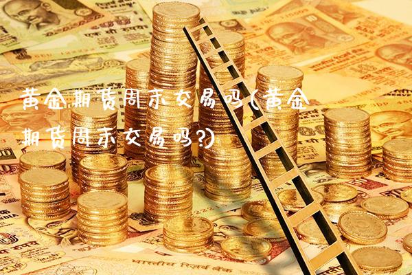 黄金期货周末交易吗(黄金期货周末交易吗?)_https://www.gnhpgy.com_恒指期货_第1张