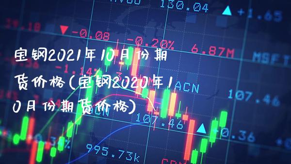 宝钢2021年10月份期货价格(宝钢2020年10月份期货价格)_https://www.gnhpgy.com_原油期货_第1张
