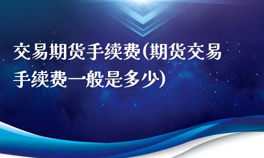 交易期货手续费(期货交易手续费一般是多少)_https://www.gnhpgy.com_原油期货_第1张