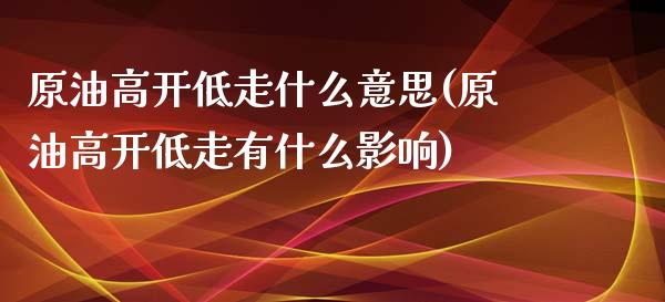 原油高开低走什么意思(原油高开低走有什么影响)_恒指期货_第1张_公牛期货直播室 原油高开低走什么意思(原油高开低走有什么影响)_https://www.gnhpgy.com_恒指期货_第1张