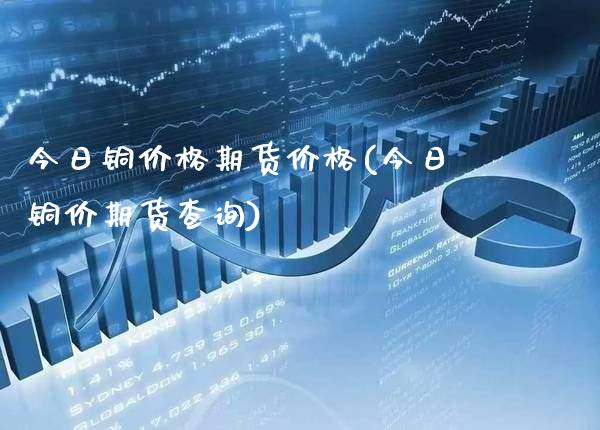 今日铜价格期货价格(今日铜价期货查询)_https://www.gnhpgy.com_德指期货_第1张