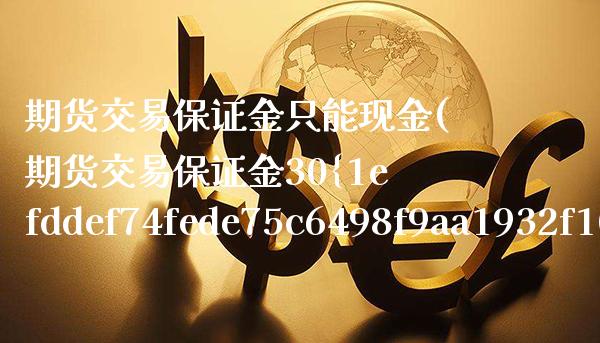 期货交易保证金只能现金(期货交易保证金30%高吗)_https://www.gnhpgy.com_黄金期货_第1张