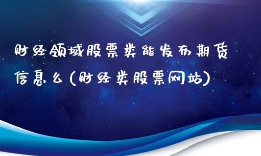 财经领域股票类能发布期货信息么(财经类股票网站)_https://www.gnhpgy.com_原油期货_第1张