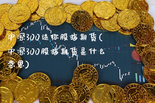 沪深300迷你股指期货(沪深300股指期货是什么意思)_https://www.gnhpgy.com_纳指期货_第1张