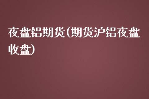 夜盘铝期货(期货沪铝夜盘收盘)_https://www.gnhpgy.com_股指期货_第1张
