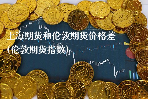 上海期货和伦敦期货价格差(伦敦期货指数)_https://www.gnhpgy.com_恒指期货_第1张