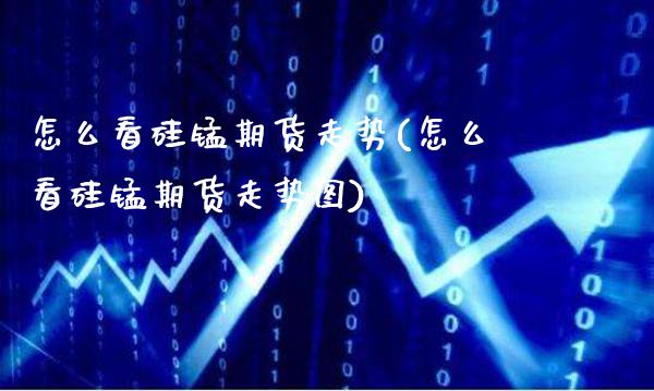 怎么看硅锰期货走势(怎么看硅锰期货走势图)_https://www.gnhpgy.com_道指期货_第1张