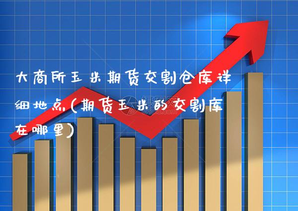 大商所玉米期货交割仓库详细地点(期货玉米的交割库在哪里)_https://www.gnhpgy.com_原油期货_第1张