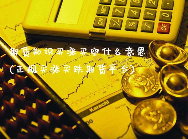 期货知识买涨买空什么意思(正规买涨买跌期货平台)_https://www.gnhpgy.com_期货百科_第1张
