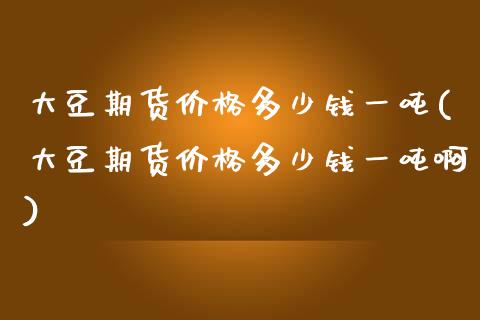 大豆期货价格多少钱一吨(大豆期货价格多少钱一吨啊)_https://www.gnhpgy.com_期货知识_第1张