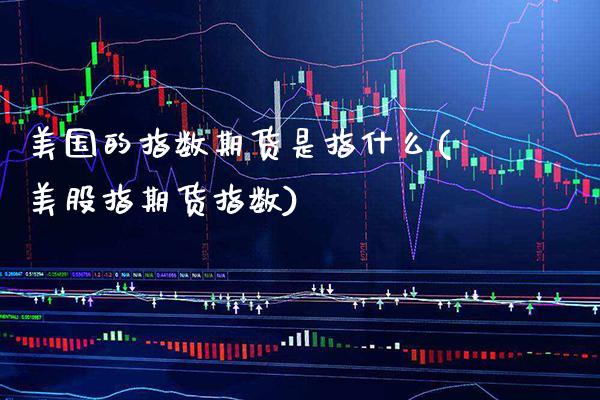 美国的指数期货是指什么(美股指期货指数)_https://www.gnhpgy.com_原油期货_第1张