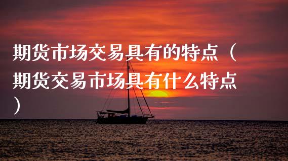 期货市场交易具有的特点（期货交易市场具有什么特点）_https://www.gnhpgy.com_期货知识_第1张