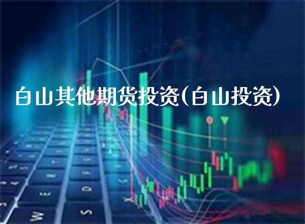 白山其他期货投资(白山投资)_原油期货_第1张_公牛期货直播室 白山其他期货投资(白山投资)_https://www.gnhpgy.com_原油期货_第1张