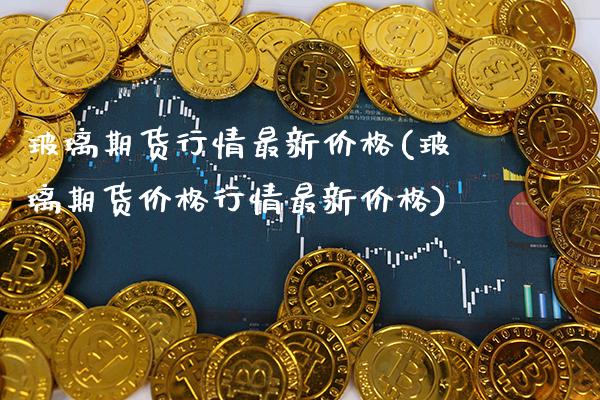玻璃期货行情最新价格(玻璃期货价格行情最新价格)_https://www.gnhpgy.com_黄金期货_第1张
