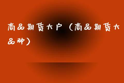 商品期货大户（商品期货大品种）_https://www.gnhpgy.com_德指期货_第1张