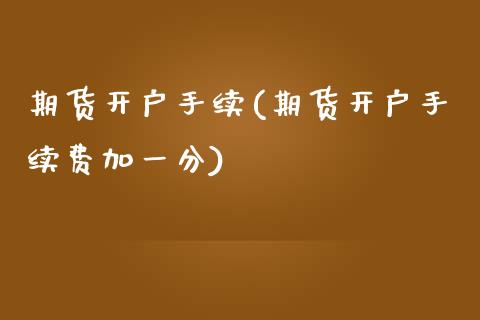 期货开户手续(期货开户手续费加一分)_https://www.gnhpgy.com_原油期货_第1张