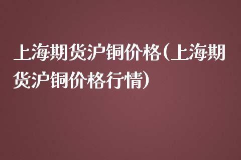 上海期货沪铜价格(上海期货沪铜价格行情)_https://www.gnhpgy.com_纳指期货_第1张