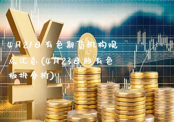 4月21日有色期货机构观点汇总(4月23日的有色板块分析)_股指期货_第1张_公牛期货直播室 4月21日有色期货机构观点汇总(4月23日的有色板块分析)_https://www.gnhpgy.com_股指期货_第1张