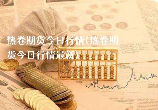 热卷期货今日行情(热卷期货今日行情最新)_https://www.gnhpgy.com_期货知识_第1张