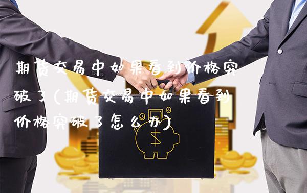 期货交易中如果看到价格突破了(期货交易中如果看到价格突破了怎么办)_https://www.gnhpgy.com_纳指期货_第1张