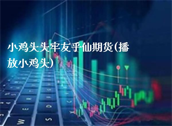 小鸡头头牢友乎仙期货(小鸡头)_https://www.gnhpgy.com_恒指期货_第1张