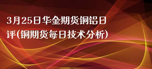 3月25日华金期货铜铝日评(铜期货每日技术分析)_https://www.gnhpgy.com_股指期货_第1张