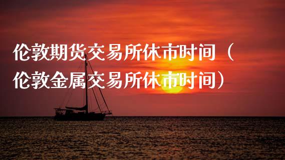 伦敦期货交易所休市时间（伦敦金属交易所休市时间）_https://www.gnhpgy.com_原油期货_第1张