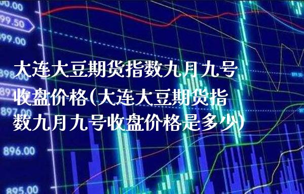 大连大豆期货指数九月九号收盘价格(大连大豆期货指数九月九号收盘价格是多少)_https://www.gnhpgy.com_原油期货_第1张