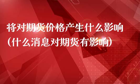 将对期货价格产生什么影响(什么消息对期货有影响)_https://www.gnhpgy.com_恒指期货_第1张